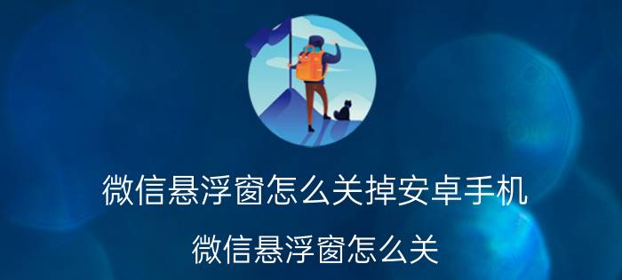 微信悬浮窗怎么关掉安卓手机 微信悬浮窗怎么关？